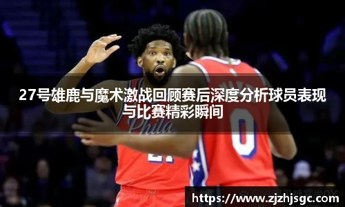27号雄鹿与魔术激战回顾赛后深度分析球员表现与比赛精彩瞬间
